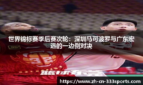 世界锦标赛季后赛次轮:深圳马可波罗与广东宏远的一边倒对决